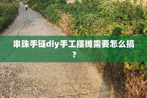 串珠手链diy手工摆摊需要怎么搞？