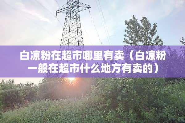 白凉粉在超市哪里有卖（白凉粉一般在超市什么地方有卖的）