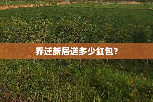 乔迁新居送多少红包？