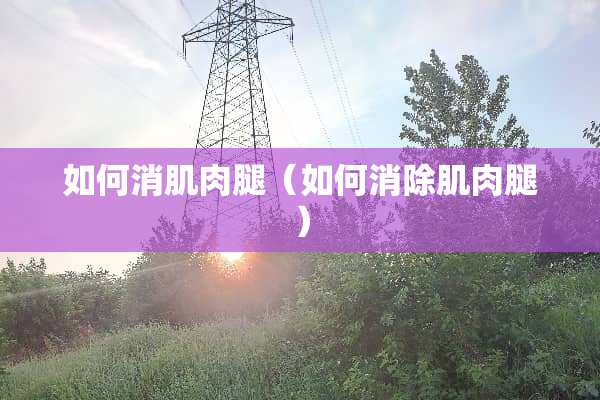 如何消肌肉腿（如何消除肌肉腿）