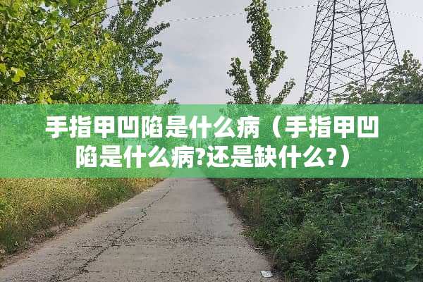 手指甲凹陷是什么病（手指甲凹陷是什么病?还是缺什么?）