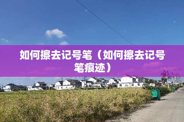 如何擦去记号笔（如何擦去记号笔痕迹）