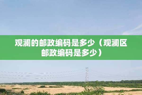 观澜的邮政编码是多少（观澜区邮政编码是多少）