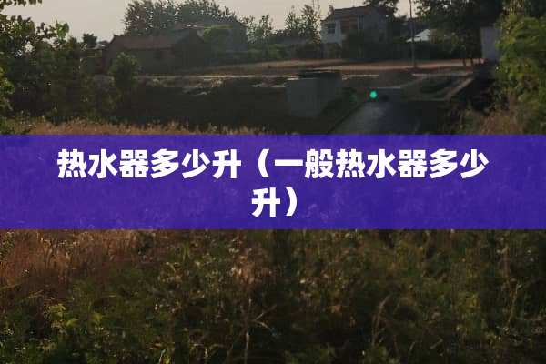 热水器多少升（一般热水器多少升）
