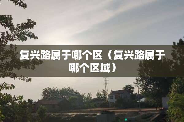 复兴路属于哪个区（复兴路属于哪个区域）