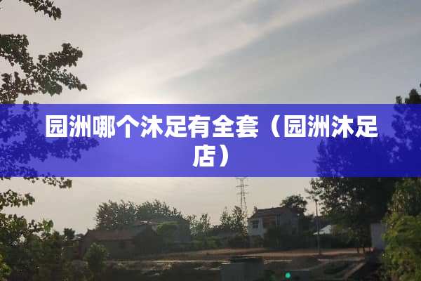 园洲哪个沐足有**（园洲沐足店）