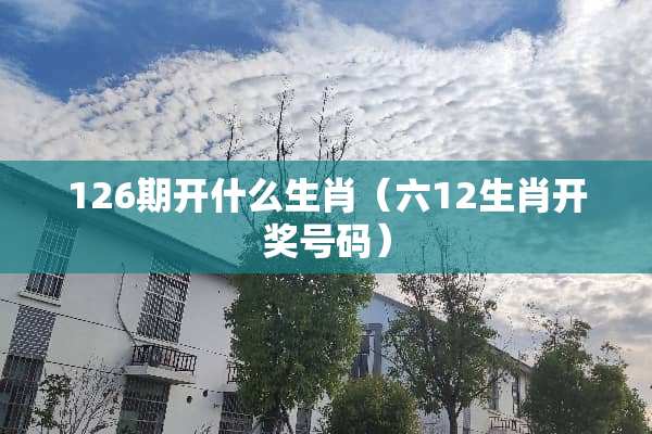 126期开什么生肖（六12生肖**号码）