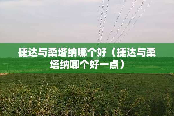 捷达与桑塔纳哪个好（捷达与桑塔纳哪个好一点）