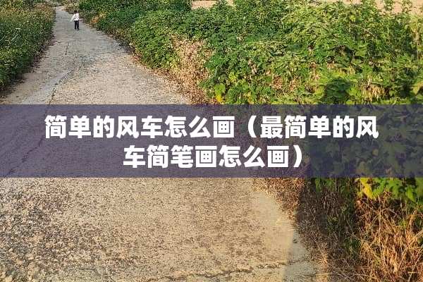 简单的风车怎么画（最简单的风车简笔画怎么画）