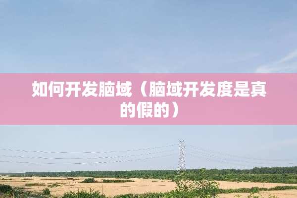 如何开发脑域（脑域开发度是真的假的）