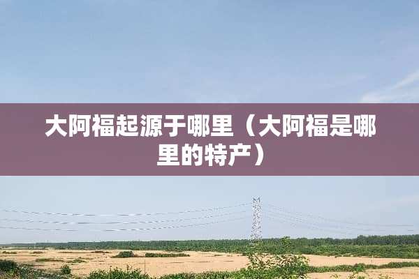 大阿福起源于哪里（大阿福是哪里的特产）