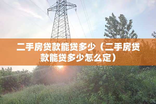 二手房贷款能贷多少（二手房贷款能贷多少怎么定）
