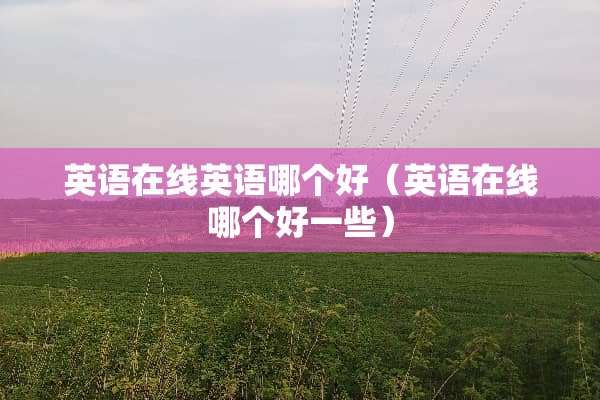 英语在线英语哪个好（英语在线哪个好一些）