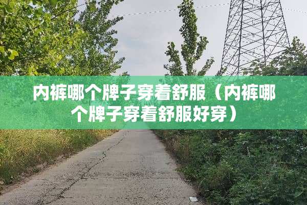 **哪个牌子穿着舒服（**哪个牌子穿着舒服好穿）