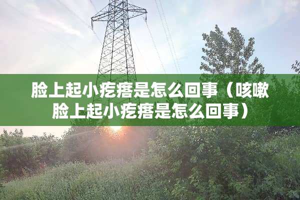 脸上起小疙瘩是怎么回事（咳嗽脸上起小疙瘩是怎么回事）