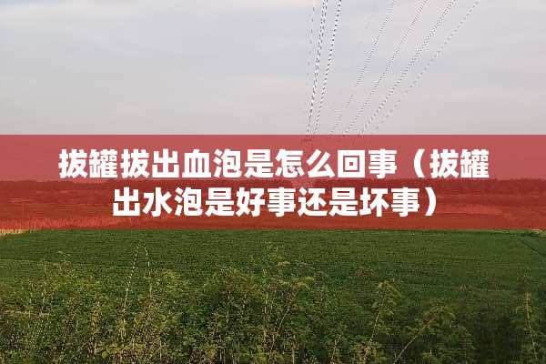 拔罐拔出血泡是怎么回事（拔罐出水泡是好事还是坏事）