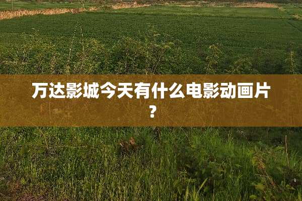 万达影城今天有什么电影动画片？