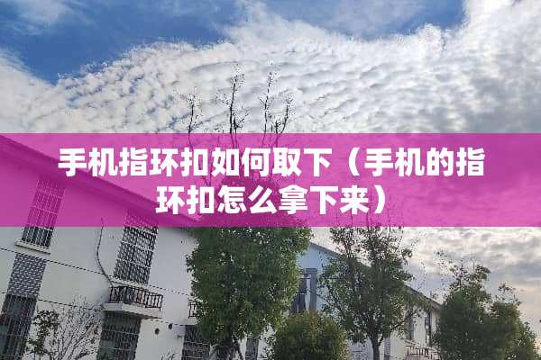手机指环扣如何取下（手机的指环扣怎么拿下来）