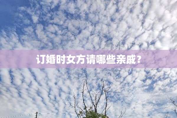 订婚时女方请哪些亲戚？