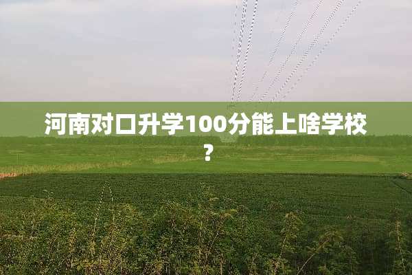 河南对口升学100分能上啥学校？