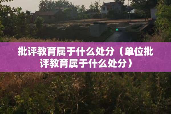 批评教育属于什么处分（单位批评教育属于什么处分）