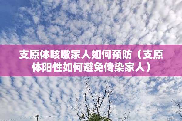 支原体咳嗽家人如何预防（支原体阳性如何避免传染家人）