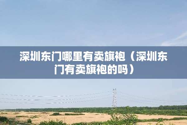 深圳东门哪里有卖旗袍（深圳东门有卖旗袍的吗）