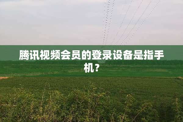 腾讯视频会员的登录设备是指手机？