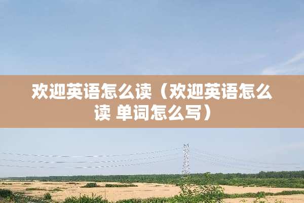 欢迎英语怎么读（欢迎英语怎么读 单词怎么写）
