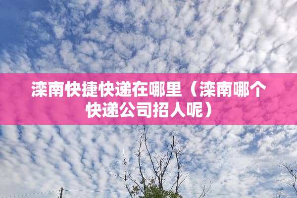 滦南快捷快递在哪里（滦南哪个快递公司招人呢）