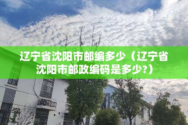 辽宁省沈阳市邮编多少（辽宁省沈阳市邮政编码是多少?）