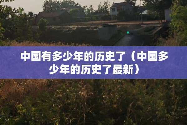 中国有多少年的历史了（中国多少年的历史了最新）