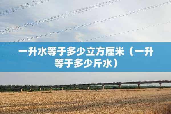 一升水等于多少立方厘米（一升等于多少斤水）