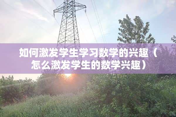 如何激发学生学习数学的兴趣（怎么激发学生的数学兴趣）