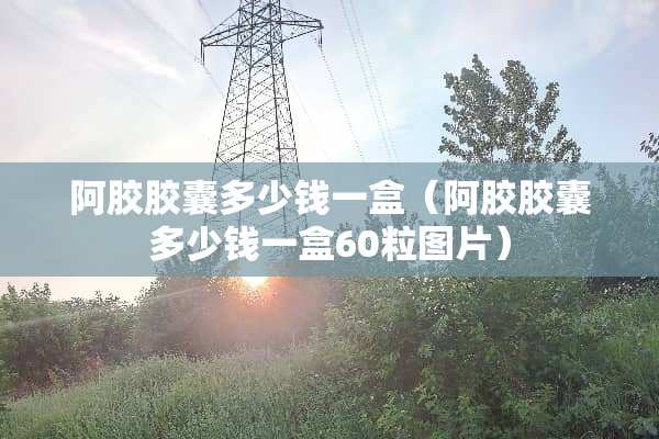 阿胶胶囊多少钱一盒（阿胶胶囊多少钱一盒60粒图片）