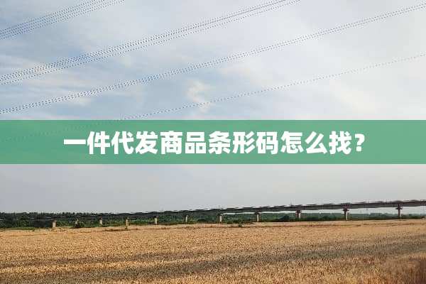 一件代发商品条形码怎么找？