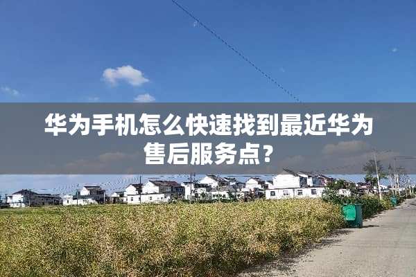 华为手机怎么快速找到最近华为售后服务点？