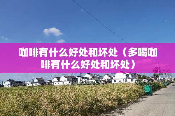 咖啡有什么好处和坏处（多喝咖啡有什么好处和坏处）