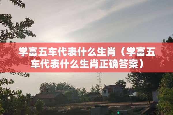 学富五车代表什么生肖（学富五车代表什么生肖正确答案）