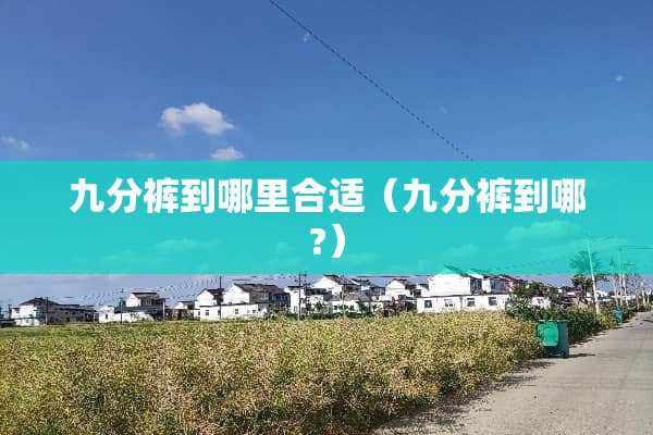 九分裤到哪里合适（九分裤到哪?）