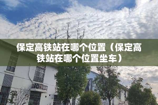 保定高铁站在哪个位置（保定高铁站在哪个位置坐车）