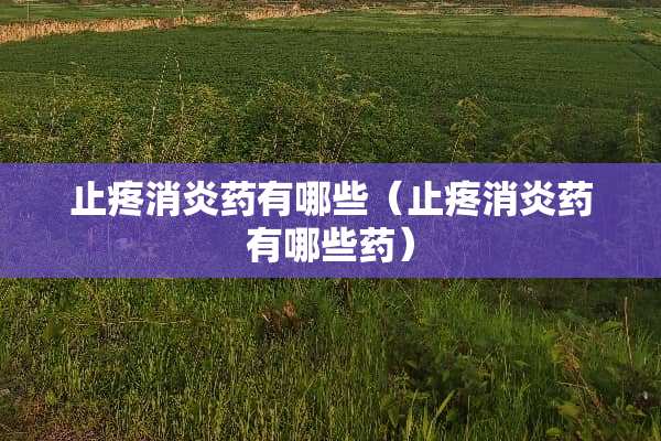 止疼消炎药有哪些（止疼消炎药有哪些药）