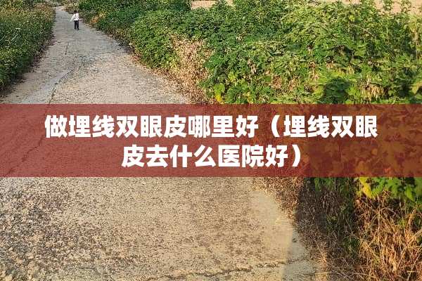 做埋线双眼皮哪里好（埋线双眼皮去什么医院好）
