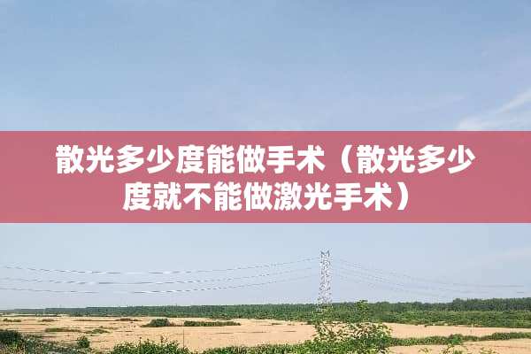 散光多少度能做手术（散光多少度就不能做激光手术）