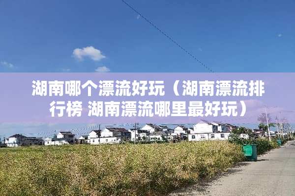 湖南哪个漂流好玩（湖南漂流排行榜 湖南漂流哪里最好玩）