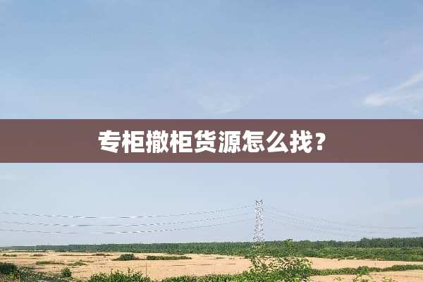 专柜撤柜货源怎么找？