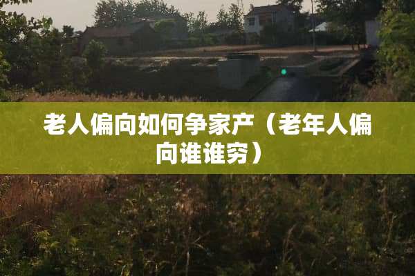 老人偏向如何争家产（老年人偏向谁谁穷）