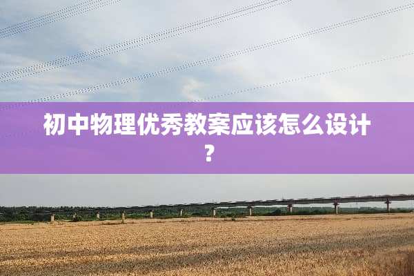 初中物理优秀教案应该怎么设计？