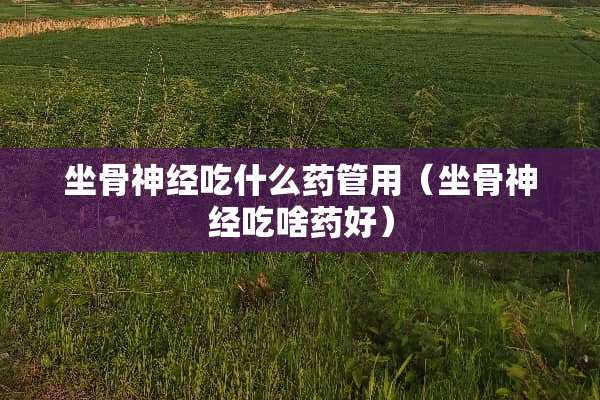 坐骨神经吃什么药管用（坐骨神经吃啥药好）