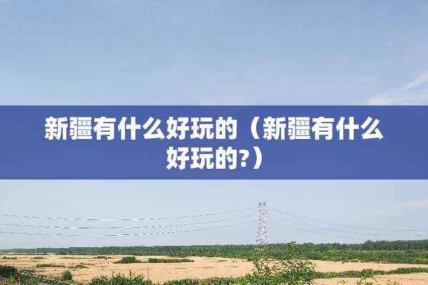 新疆有什么好玩的（新疆有什么好玩的?）